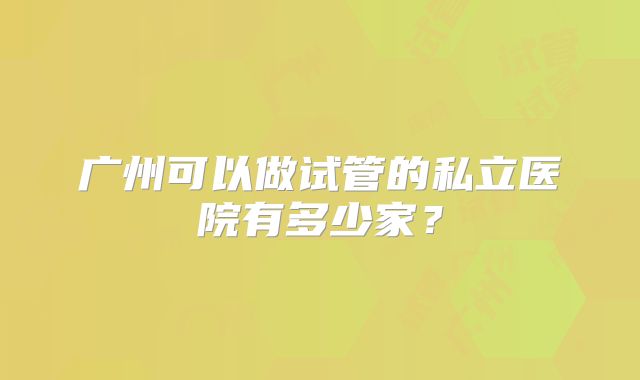 广州可以做试管的私立医院有多少家？