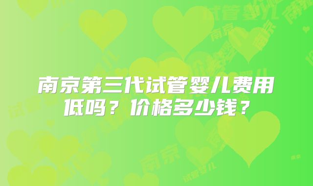 南京第三代试管婴儿费用低吗?价格多少钱?