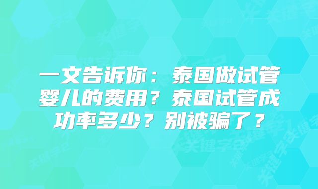 一文告诉你：泰国做试管婴儿的费用？泰国试管成功率多少？别被骗了？