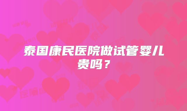 泰国康民医院做试管婴儿贵吗?