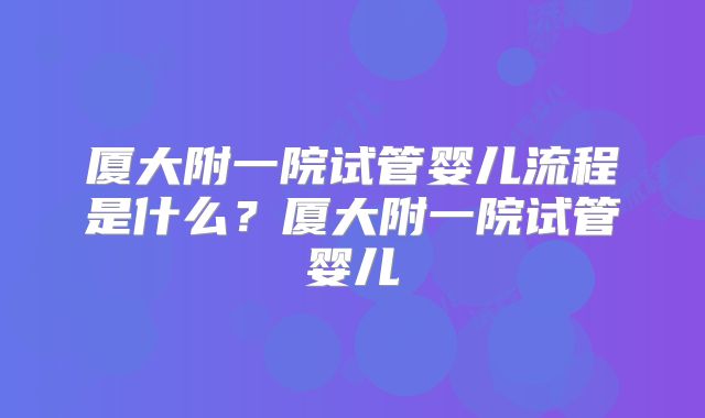 厦大附一院试管婴儿流程是什么？厦大附一院试管婴儿