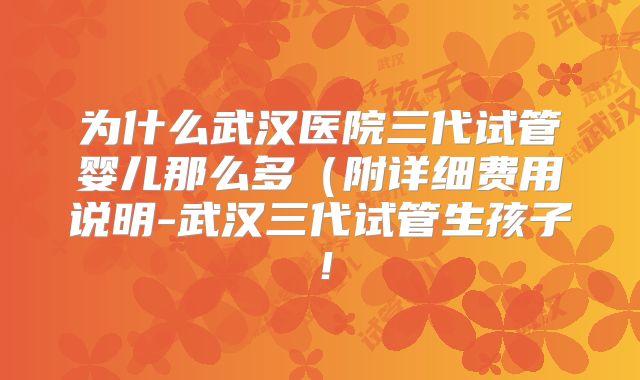为什么武汉医院三代试管婴儿那么多（附详细费用说明-武汉三代试管生孩子！