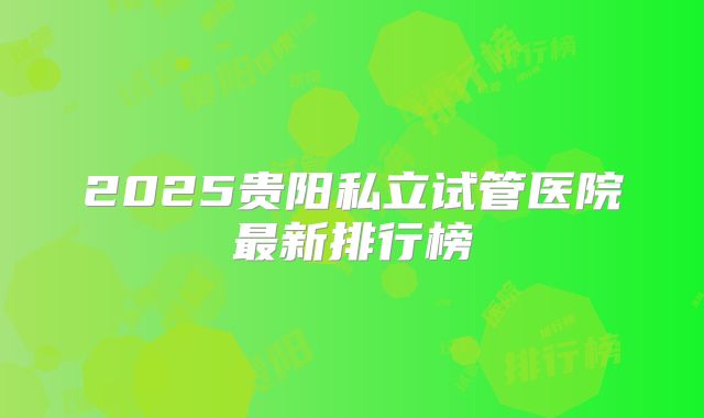 2025贵阳私立试管医院最新排行榜