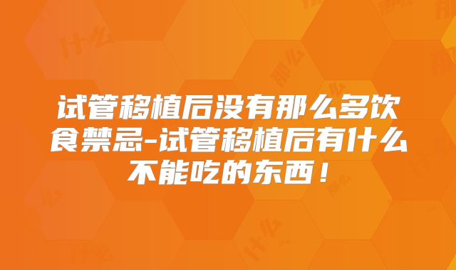 试管移植后没有那么多饮食禁忌-试管移植后有什么不能吃的东西!
