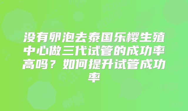 没有卵泡去泰国乐樱生殖中心做三代试管的成功率高吗？如何提升试管成功率