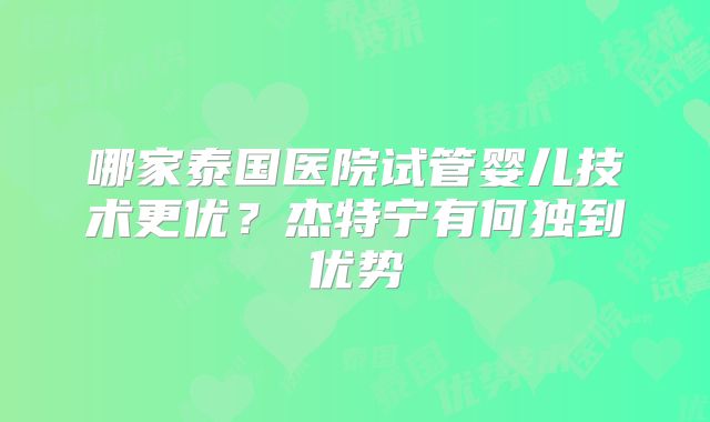 哪家泰国医院试管婴儿技术更优？杰特宁有何独到优势