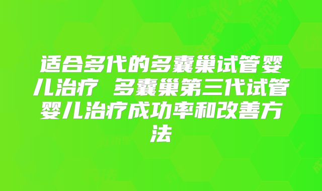 适合多代的多囊巢试管婴儿治疗 多囊巢第三代试管婴儿治疗成功率和改善方法
