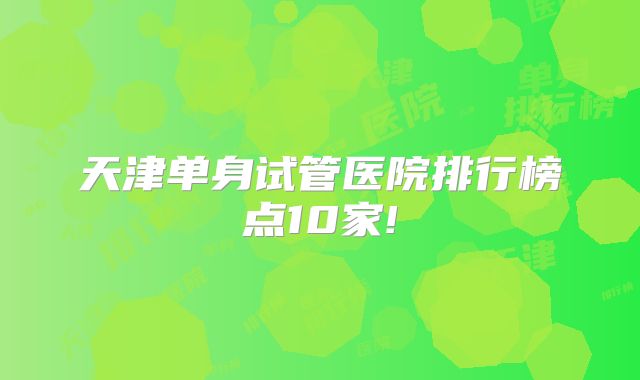 天津单身试管医院排行榜点10家!