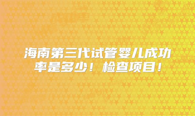 海南第三代试管婴儿成功率是多少！检查项目！