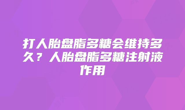 打人胎盘脂多糖会维持多久？人胎盘脂多糖注射液作用