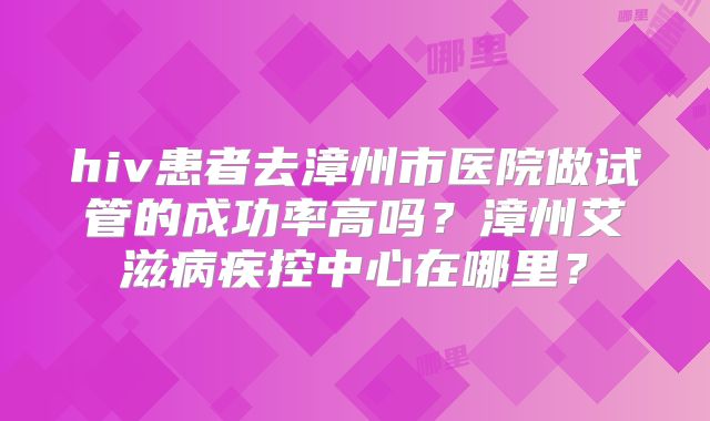 hiv患者去漳州市医院做试管的成功率高吗?漳州艾滋病疾控中心在哪里?