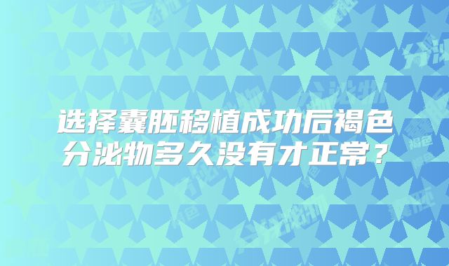 选择囊胚移植成功后褐色分泌物多久没有才正常?