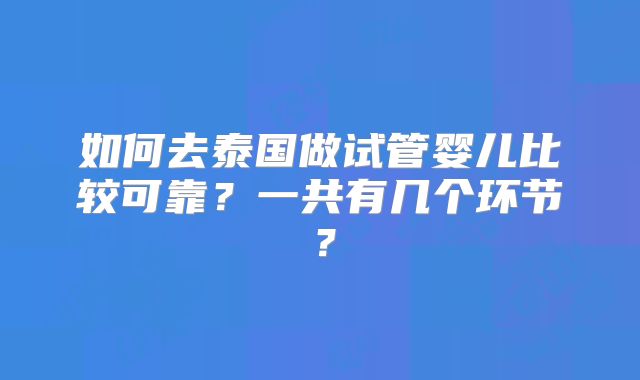 如何去泰国做试管婴儿比较可靠？一共有几个环节？