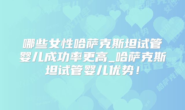 哪些女性哈萨克斯坦试管婴儿成功率更高_哈萨克斯坦试管婴儿优势！