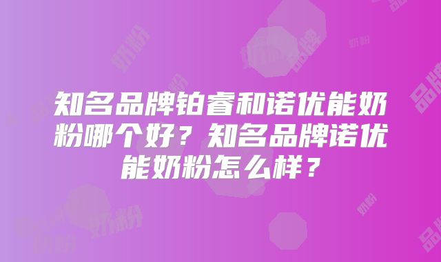 知名品牌铂睿和诺优能奶粉哪个好？知名品牌诺优能奶粉怎么样？