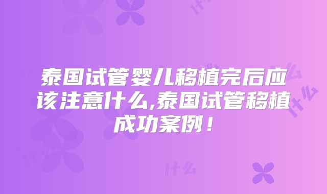 泰国试管婴儿移植完后应该注意什么,泰国试管移植成功案例!