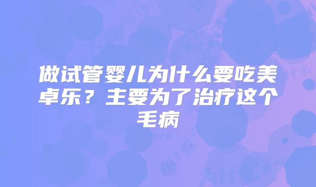 做试管婴儿为什么要吃美卓乐？主要为了治疗这个毛病