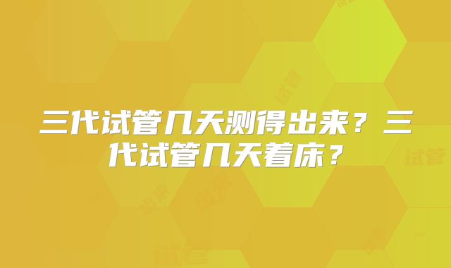 三代试管几天测得出来?三代试管几天着床?