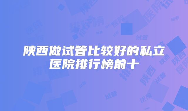 陕西做试管比较好的私立医院排行榜前十