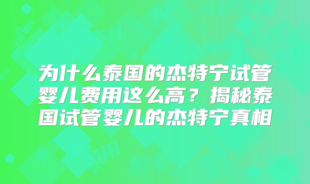 为什么泰国的杰特宁试管婴儿费用这么高？揭秘泰国试管婴儿的杰特宁真相