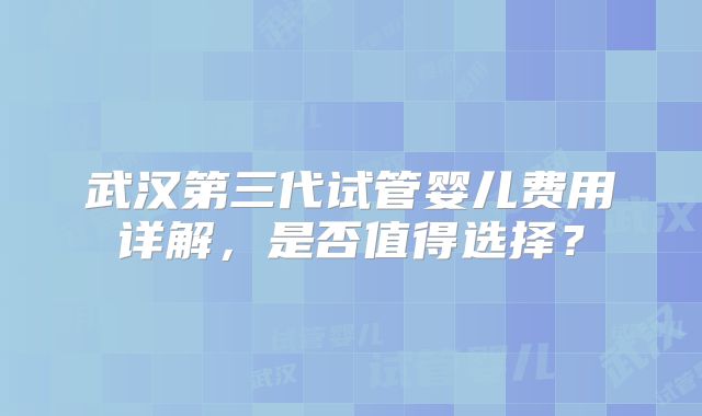 武汉第三代试管婴儿费用详解，是否值得选择？