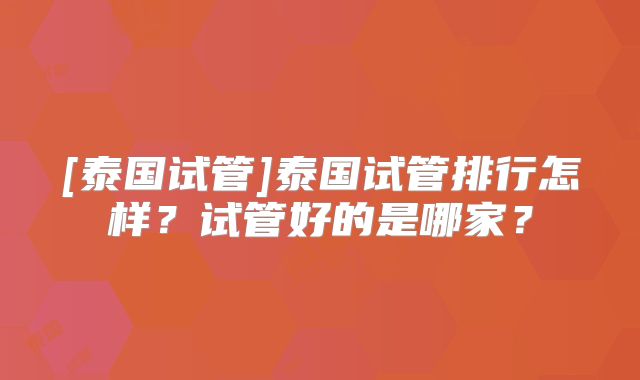 [泰国试管]泰国试管排行怎样？试管好的是哪家？