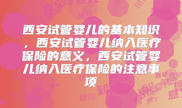 西安试管婴儿的基本知识，西安试管婴儿纳入医疗保险的意义，西安试管婴儿纳入医疗保险的注意事项