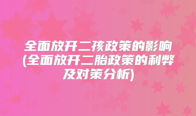 全面放开二孩政策的影响(全面放开二胎政策的利弊及对策分析)