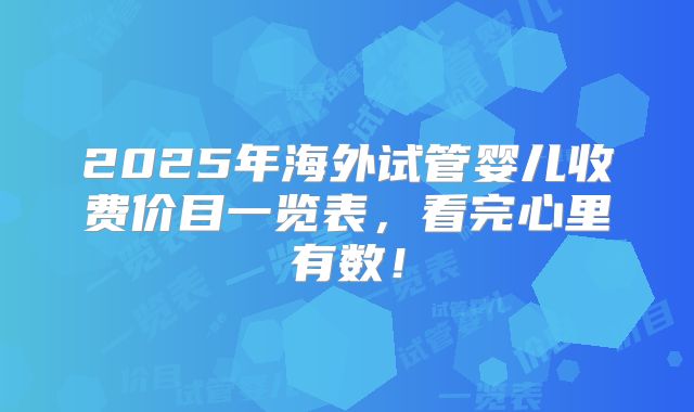 2025年海外试管婴儿收费价目一览表，看完心里有数！