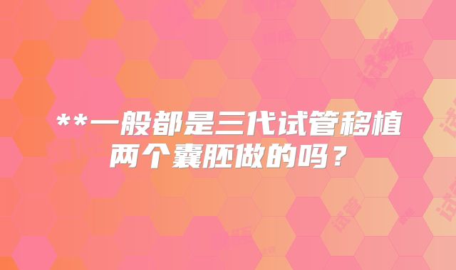 **一般都是三代试管移植两个囊胚做的吗？