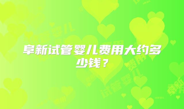 阜新试管婴儿费用大约多少钱?