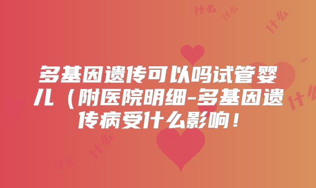 多基因遗传可以吗试管婴儿（附医院明细-多基因遗传病受什么影响！