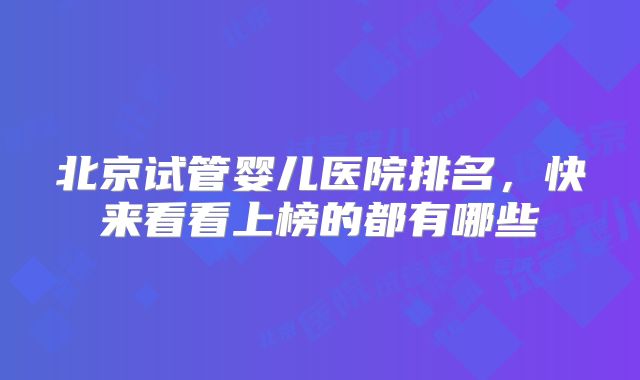 北京试管婴儿医院排名,快来看看上榜的都有哪些