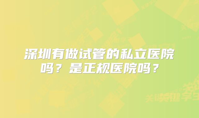 深圳有做试管的私立医院吗?是正规医院吗?