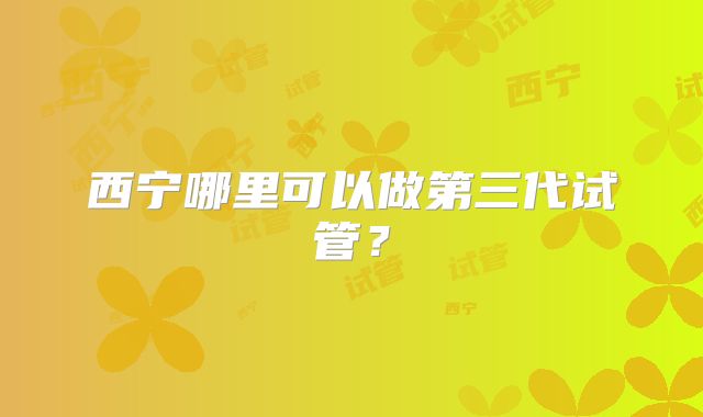 西宁哪里可以做第三代试管？