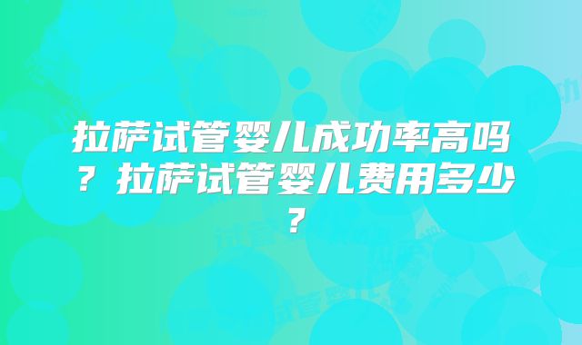 拉萨试管婴儿成功率高吗?拉萨试管婴儿费用多少?