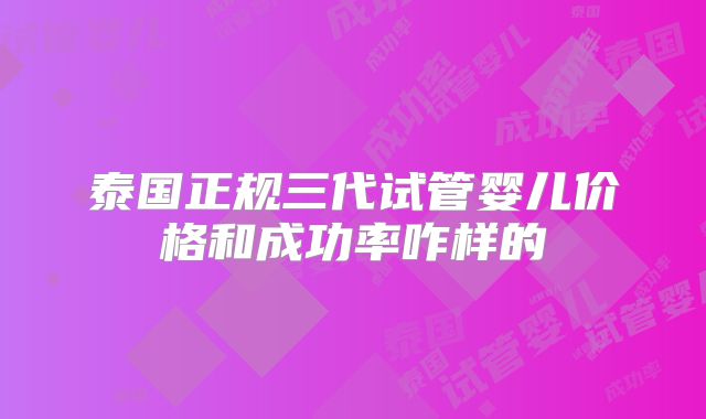 泰国正规三代试管婴儿价格和成功率咋样的