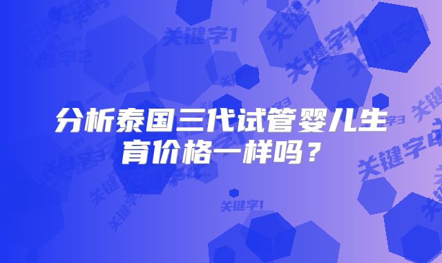 分析泰国三代试管婴儿生育价格一样吗?