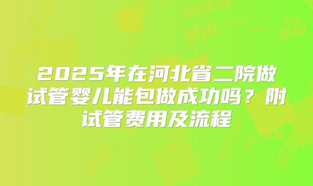 2025年在河北省二院做试管婴儿能包做成功吗？附试管费用及流程