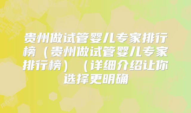 贵州做试管婴儿专家排行榜（贵州做试管婴儿专家排行榜）（详细介绍让你选择更明确
