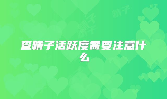 查精子活跃度需要注意什么