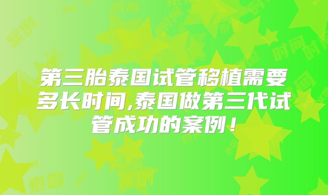 第三胎泰国试管移植需要多长时间,泰国做第三代试管成功的案例!