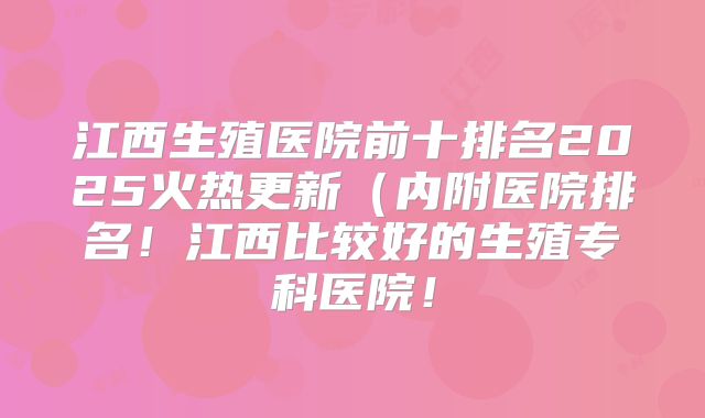 江西生殖医院前十排名2025火热更新（内附医院排名！江西比较好的生殖专科医院！