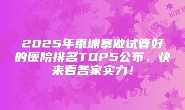 2025年柬埔寨做试管好的医院排名TOP5公布，快来看各家实力！