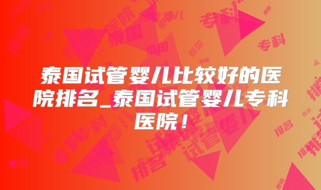 泰国试管婴儿比较好的医院排名_泰国试管婴儿专科医院!