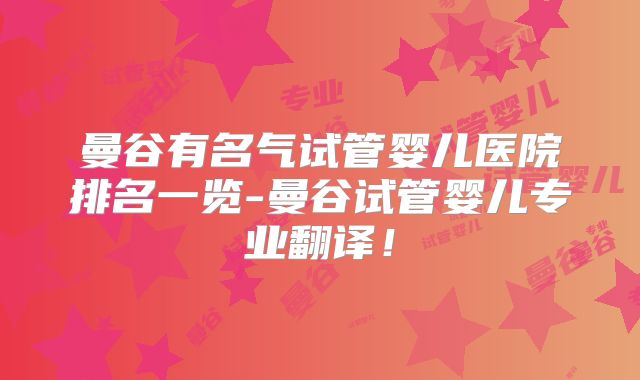 曼谷有名气试管婴儿医院排名一览-曼谷试管婴儿专业翻译!
