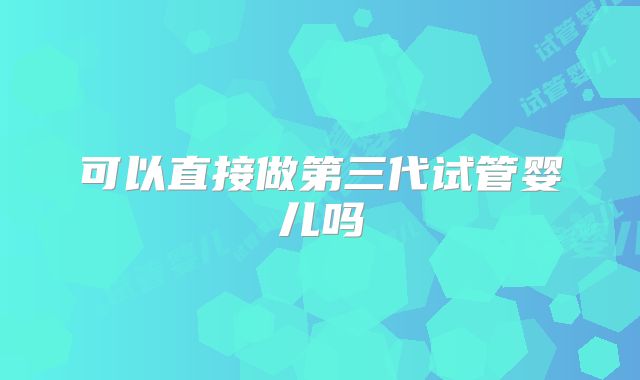 可以直接做第三代试管婴儿吗