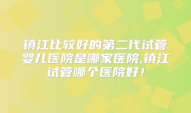 镇江比较好的第二代试管婴儿医院是哪家医院,镇江试管哪个医院好!