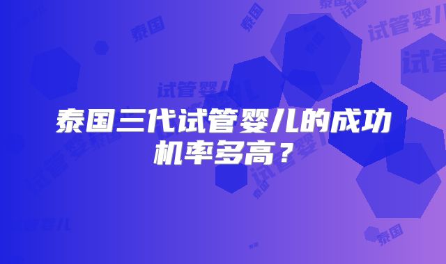 泰国三代试管婴儿的成功机率多高?