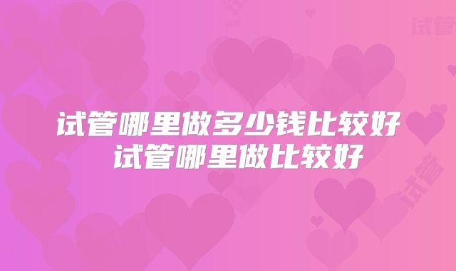 试管哪里做多少钱比较好 试管哪里做比较好